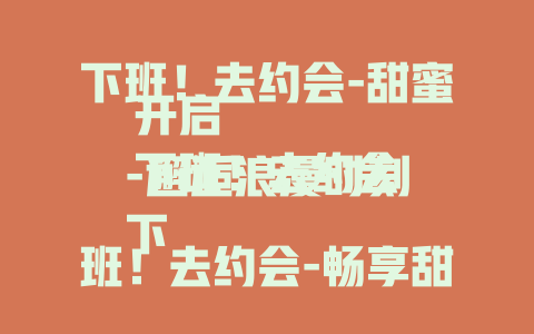 下班！去约会-甜蜜开启
下班！去约会-邂逅浪漫时刻
下班！去约会-畅享甜蜜之约