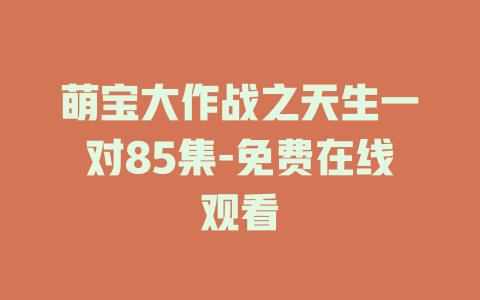 萌宝大作战之天生一对85集-免费在线观看