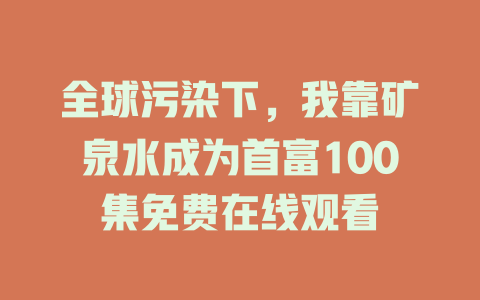 全球污染下，我靠矿泉水成为首富100集免费在线观看