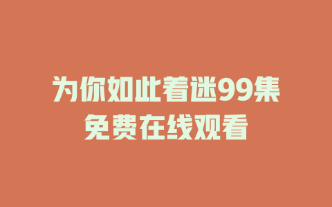 为你如此着迷99集免费在线观看