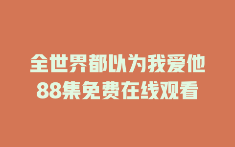 全世界都以为我爱他88集免费在线观看