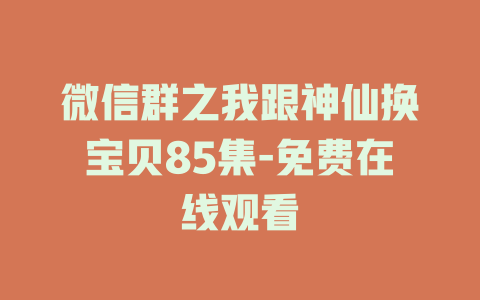微信群之我跟神仙换宝贝85集-免费在线观看