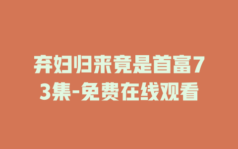 弃妇归来竟是首富73集-免费在线观看