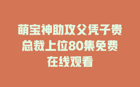 萌宝神助攻父凭子贵总裁上位80集免费在线观看