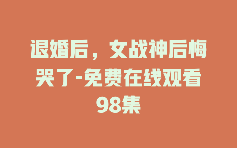 退婚后，女战神后悔哭了-免费在线观看98集