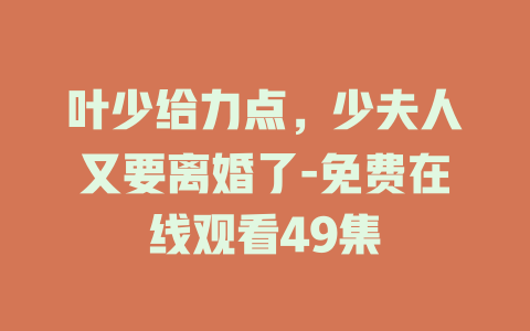 叶少给力点，少夫人又要离婚了-免费在线观看49集