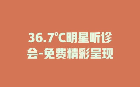 36.7℃明星听诊会-免费精彩呈现