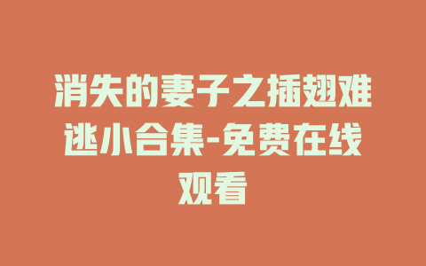 消失的妻子之插翅难逃小合集-免费在线观看