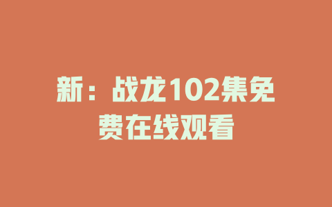 新：战龙102集免费在线观看
