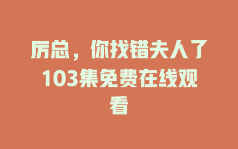 厉总，你找错夫人了103集免费在线观看