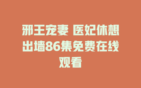 邪王宠妻 医妃休想出墙86集免费在线观看