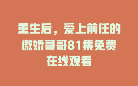 重生后，爱上前任的傲娇哥哥81集免费在线观看