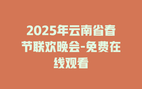 2025年云南省春节联欢晚会-免费在线观看