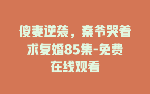 傻妻逆袭，秦爷哭着求复婚85集-免费在线观看