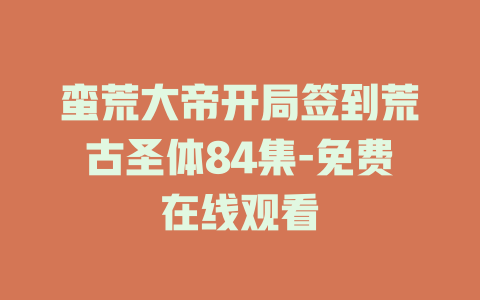 蛮荒大帝开局签到荒古圣体84集-免费在线观看