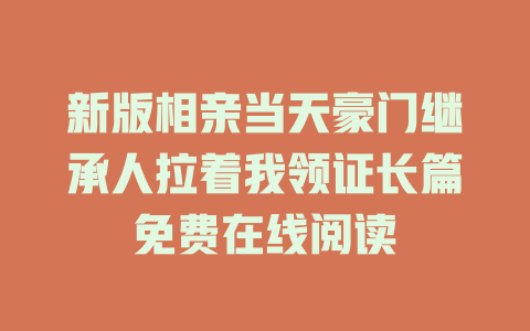 新版相亲当天豪门继承人拉着我领证长篇免费在线阅读