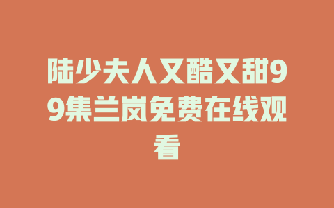 陆少夫人又酷又甜99集兰岚免费在线观看