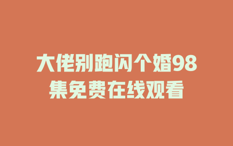 大佬别跑闪个婚98集免费在线观看