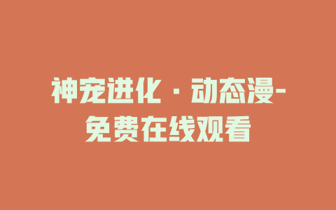 神宠进化·动态漫-免费在线观看