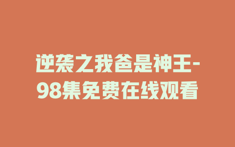 逆袭之我爸是神王-98集免费在线观看