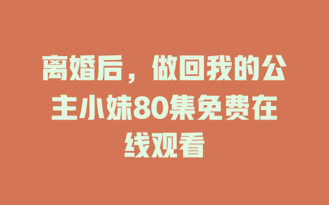 离婚后，做回我的公主小妹80集免费在线观看