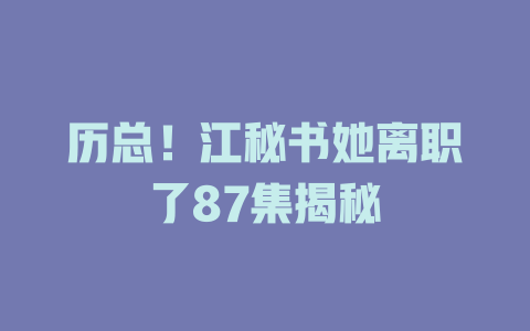 历总！江秘书她离职了87集揭秘