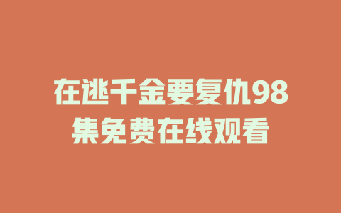 在逃千金要复仇98集免费在线观看