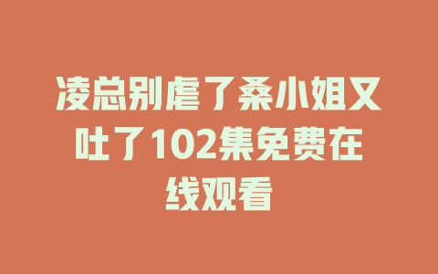 凌总别虐了桑小姐又吐了102集免费在线观看