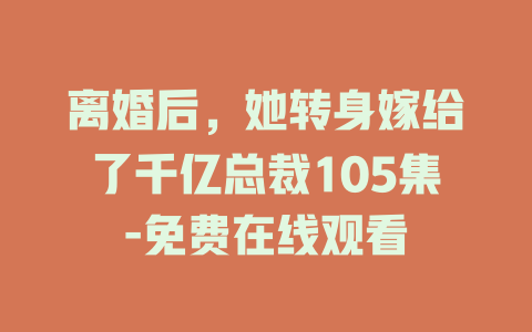 离婚后，她转身嫁给了千亿总裁105集-免费在线观看