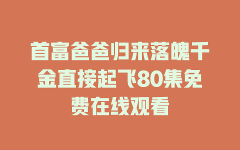 首富爸爸归来落魄千金直接起飞80集免费在线观看