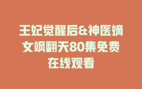 王妃觉醒后&神医嫡女飒翻天80集免费在线观看