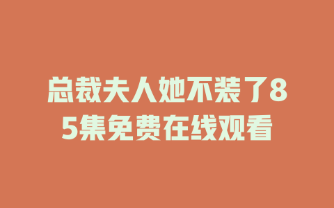 总裁夫人她不装了85集免费在线观看