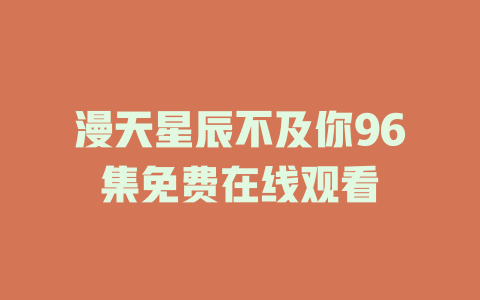 漫天星辰不及你96集免费在线观看