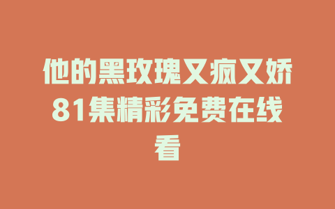 他的黑玫瑰又疯又娇81集精彩免费在线看