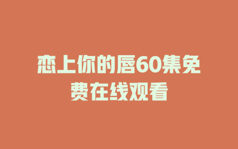 恋上你的唇60集免费在线观看