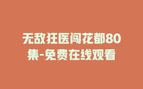 无敌狂医闯花都80集-免费在线观看