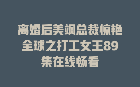 离婚后美飒总裁惊艳全球之打工女王89集在线畅看