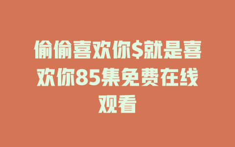 偷偷喜欢你$就是喜欢你85集免费在线观看