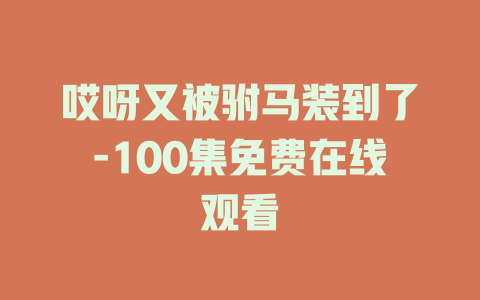 哎呀又被驸马装到了-100集免费在线观看