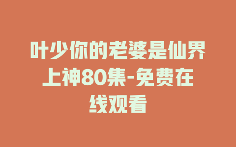 叶少你的老婆是仙界上神80集-免费在线观看