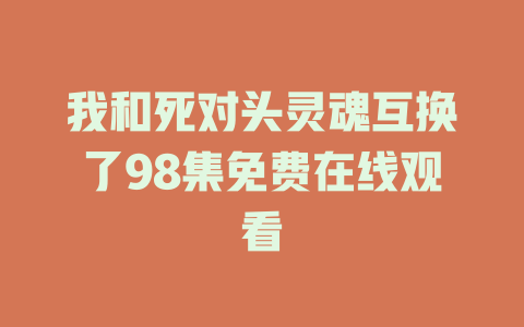 我和死对头灵魂互换了98集免费在线观看