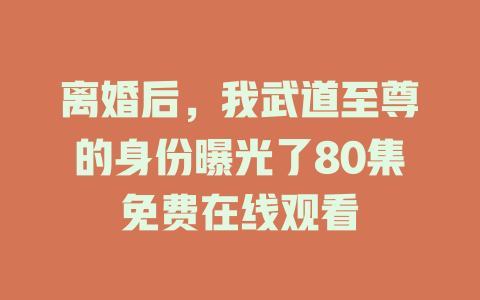 离婚后，我武道至尊的身份曝光了80集免费在线观看