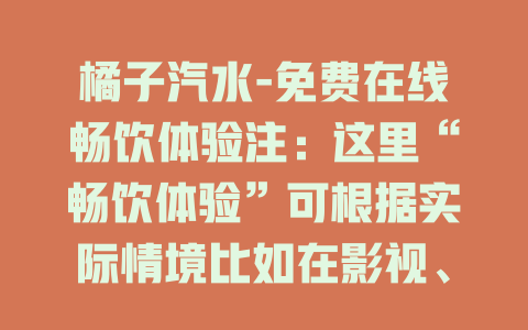 橘子汽水-免费在线畅饮体验注：这里“畅饮体验”可根据实际情境比如在影视、音乐、小说等方面替换为对应内容，如“免费在线视听”“免费在线阅读”等