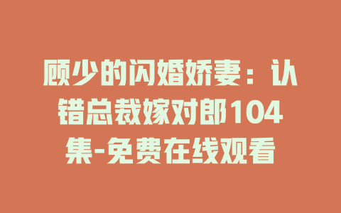 顾少的闪婚娇妻：认错总裁嫁对郎104集-免费在线观看