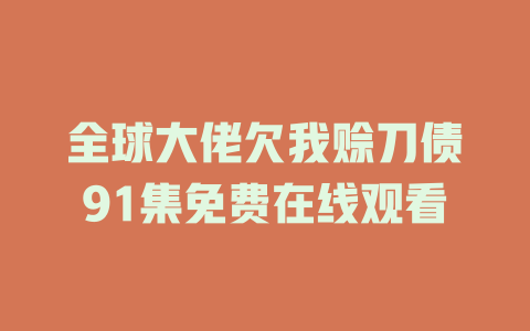 全球大佬欠我赊刀债91集免费在线观看