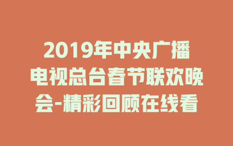 2019年中央广播电视总台春节联欢晚会-精彩回顾在线看