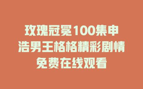 玫瑰冠冕100集申浩男王格格精彩剧情免费在线观看