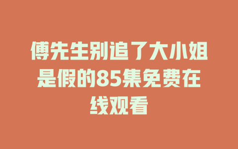 傅先生别追了大小姐是假的85集免费在线观看
