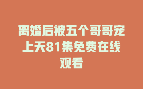 离婚后被五个哥哥宠上天81集免费在线观看