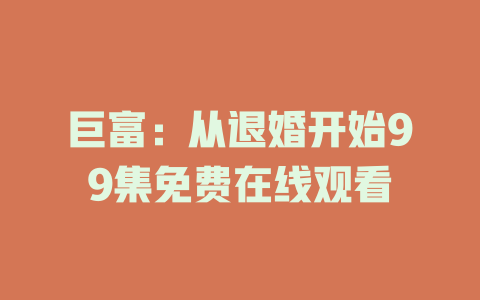 巨富：从退婚开始99集免费在线观看